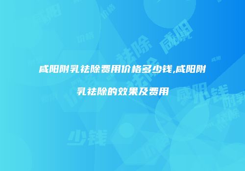 咸阳附乳祛除费用价格多少钱,咸阳附乳祛除的效果及费用