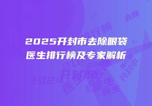 2025开封市去除眼袋医生排行榜及专家解析