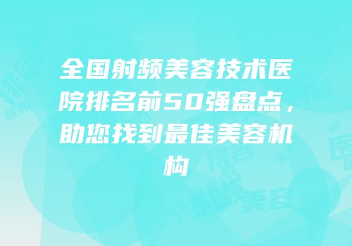 全国射频美容技术医院排名前50强盘点，助您找到最佳美容机构