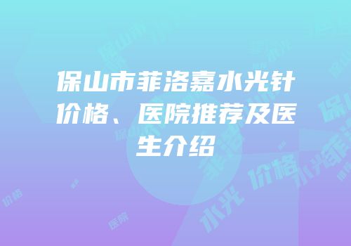 保山市菲洛嘉水光针价格、医院推荐及医生介绍