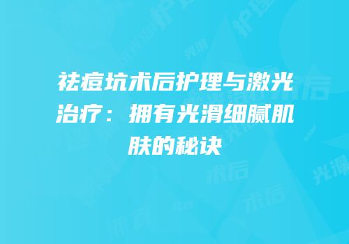 祛痘坑术后护理与激光治疗：拥有光滑细腻肌肤的秘诀
