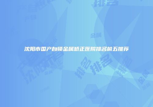 沈阳市国产自锁金属矫正医院排名前五推荐