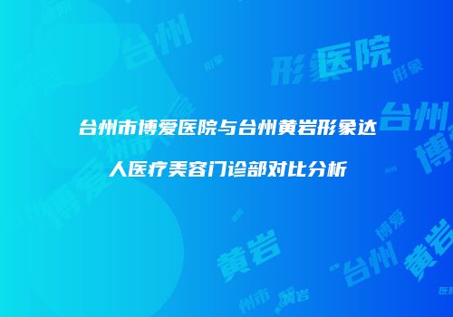 台州市博爱医院与台州黄岩形象达人医疗美容门诊部对比分析