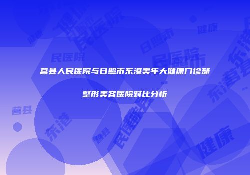 莒县人民医院与日照市东港美年大健康门诊部整形美容医院对比分析