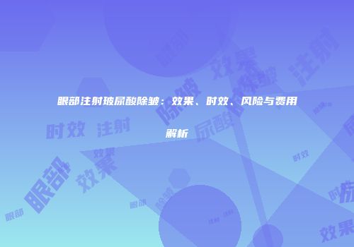 眼部注射玻尿酸除皱：效果、时效、风险与费用解析