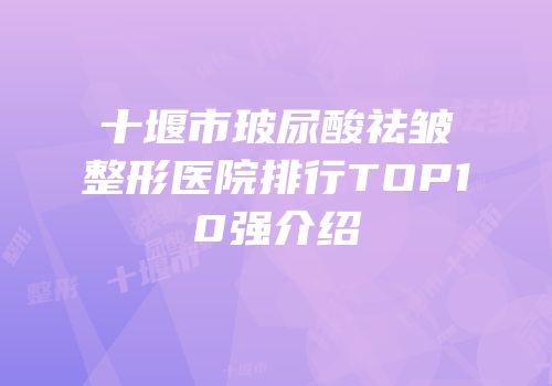 十堰市玻尿酸祛皱整形医院排行TOP10强介绍