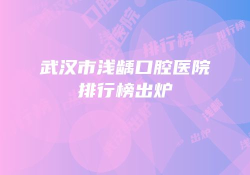 武汉市浅龋口腔医院排行榜出炉