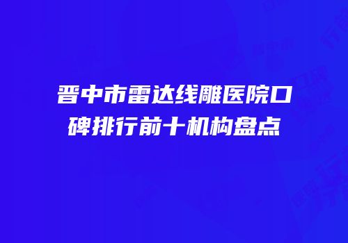 晋中市雷达线雕医院口碑排行前十机构盘点