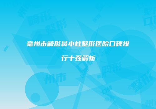 亳州市畸形鼻小柱整形医院口碑排行十强解析