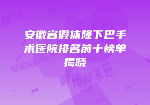 安徽省假体隆下巴手术医院排名前十榜单揭晓