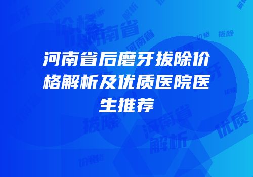 河南省后磨牙拔除价格解析及优质医院医生推荐