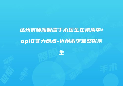 达州市腰腹吸脂手术医生在榜清单top10实力盘点-达州市李军整形医生