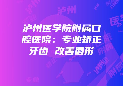 泸州医学院附属口腔医院：专业矫正牙齿 改善唇形