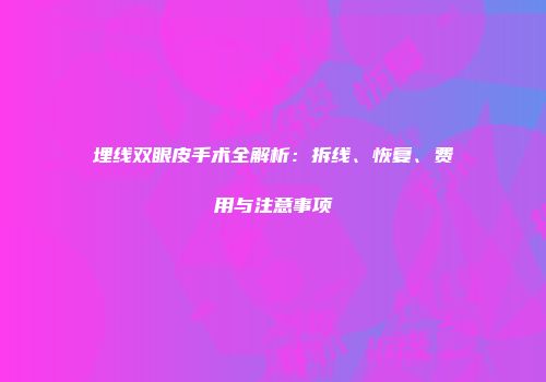 埋线双眼皮手术全解析：拆线、恢复、费用与注意事项