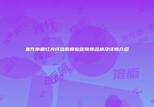 焦作市明红光纤溶脂瘦脸医院排名榜及详情介绍