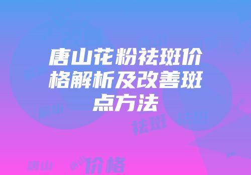 唐山花粉祛斑价格解析及改善斑点方法
