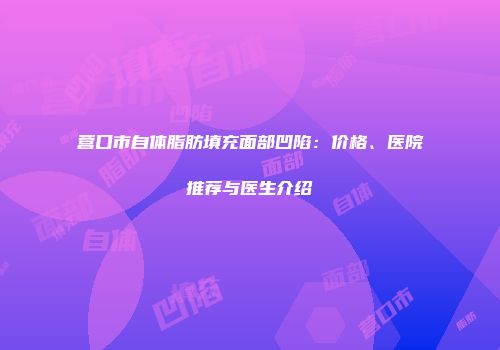 营口市自体脂肪填充面部凹陷：价格、医院推荐与医生介绍