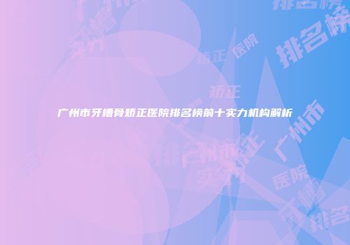 广州市牙槽骨矫正医院排名榜前十实力机构解析