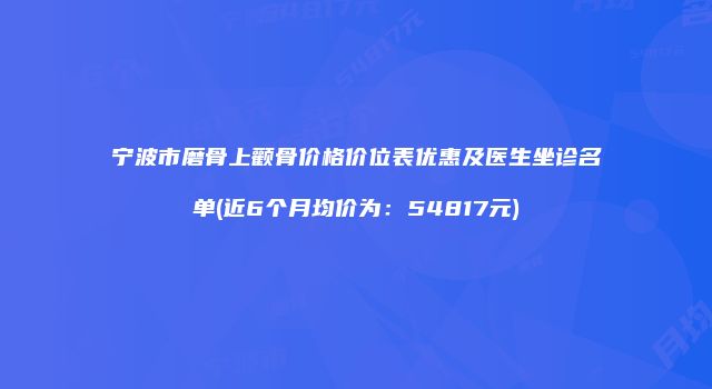 宁波市磨骨上颧骨价格价位表优惠及医生坐诊名单(近6个月均价为：54817元)