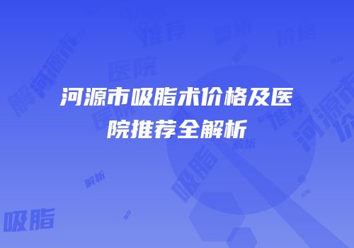 河源市吸脂术价格及医院推荐全解析