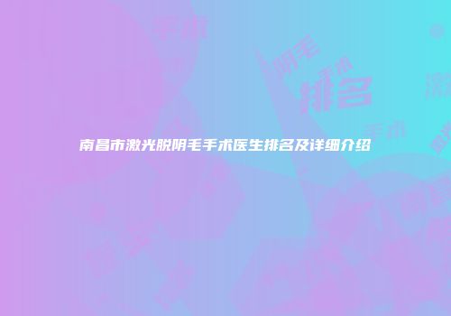 南昌市激光脱阴毛手术医生排名及详细介绍