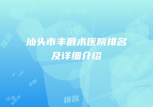 汕头市丰唇术医院排名及详细介绍