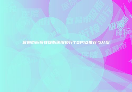 宜昌市衔接性吸脂医院排行TOP10推荐与介绍
