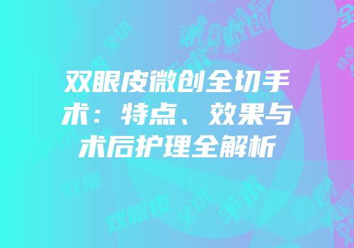 双眼皮微创全切手术：特点、效果与术后护理全解析