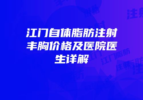 江门自体脂肪注射丰胸价格及医院医生详解