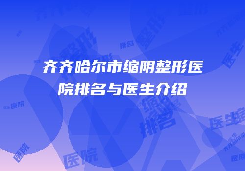 齐齐哈尔市缩阴整形医院排名与医生介绍