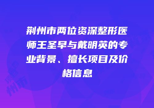 荆州市两位资深整形医师王圣早与戴明英的专业背景、擅长项目及价格信息