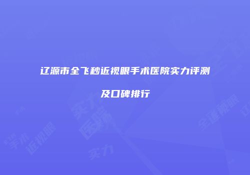 辽源市全飞秒近视眼手术医院实力评测及口碑排行