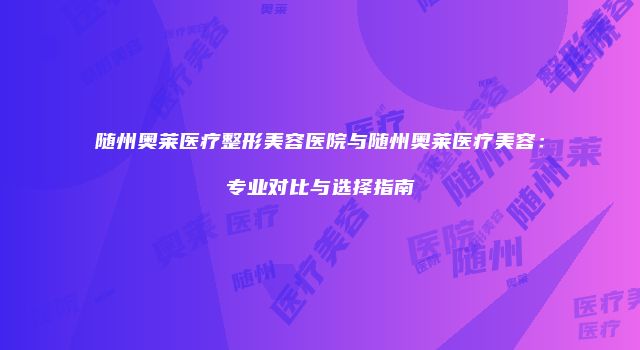 随州奥莱医疗整形美容医院与随州奥莱医疗美容：专业对比与选择指南