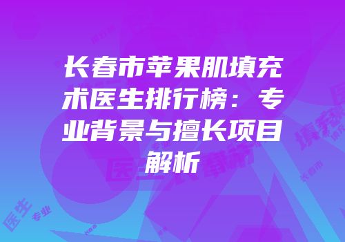 长春市苹果肌填充术医生排行榜：专业背景与擅长项目解析