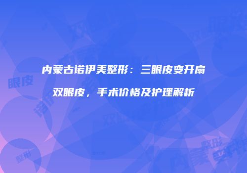 内蒙古诺伊美整形：三眼皮变开扇双眼皮，手术价格及护理解析