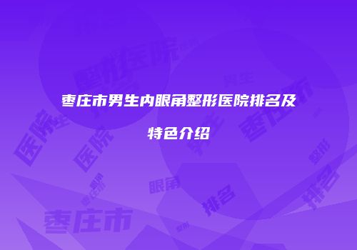 枣庄市男生内眼角整形医院排名及特色介绍