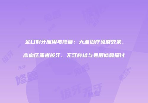 全口假牙应用与修复：大连治疗兔唇效果、高血压患者拔牙、无牙种植与兔唇修复探讨