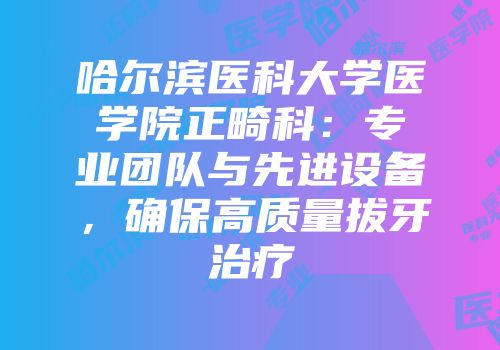 哈尔滨医科大学医学院正畸科：专业团队与先进设备，确保高质量拔牙治疗