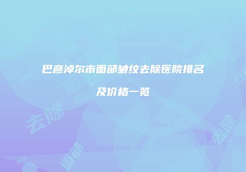 巴彦淖尔市面部皱纹去除医院排名及价格一览