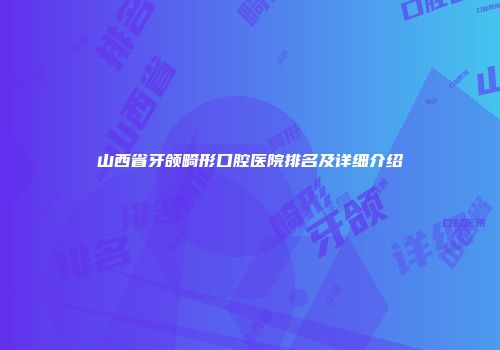 山西省牙颌畸形口腔医院排名及详细介绍
