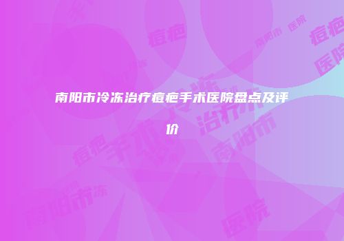 南阳市冷冻治疗痘疤手术医院盘点及评价
