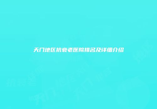 天门地区抗衰老医院排名及详细介绍