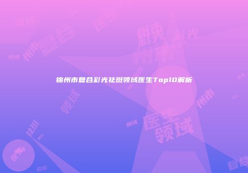 锦州市复合彩光祛斑领域医生Top10解析