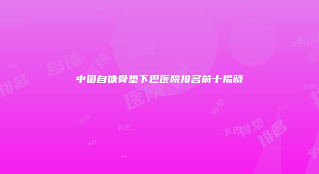 中国自体骨垫下巴医院排名前十揭晓