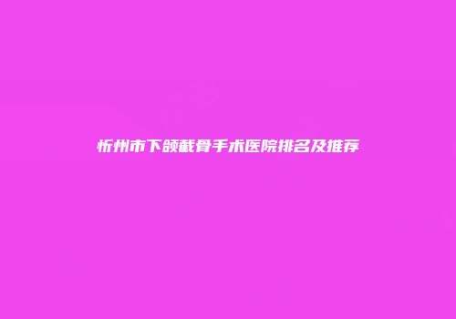 忻州市下颌截骨手术医院排名及推荐