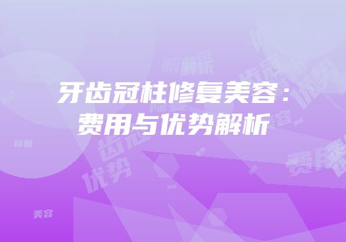 牙齿冠柱修复美容：费用与优势解析