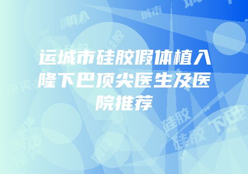 运城市硅胶假体植入隆下巴顶尖医生及医院推荐