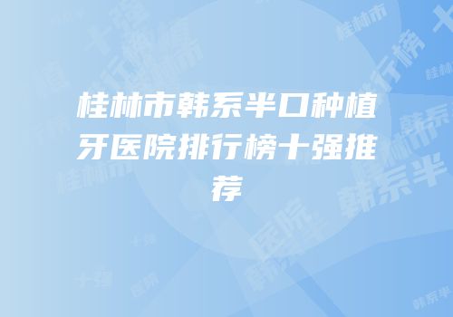 桂林市韩系半口种植牙医院排行榜十强推荐