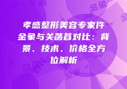 孝感整形美容专家仵金象与关菡萏对比：背景、技术、价格全方位解析