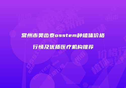 常州市奥齿泰osstem种植体价格行情及优质医疗机构推荐